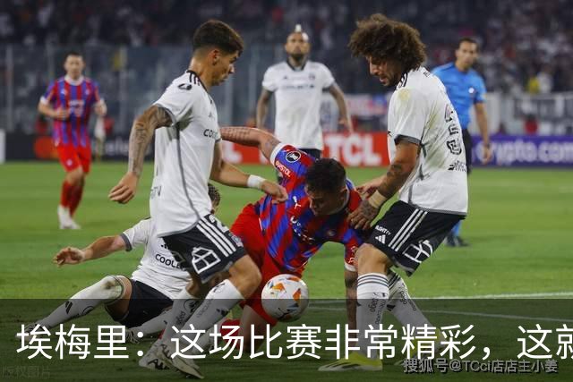 埃梅里：这场比赛非常精彩，这就是我们希望达到并保持的水准